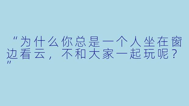 “为什么你总是一个人坐在窗边看云，不和大家一起玩呢？”