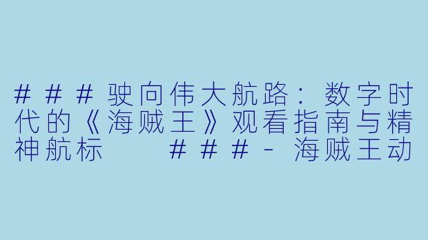 ###驶向伟大航路：数字时代的《海贼王》观看指南与精神航标

###-海贼王动漫在线看