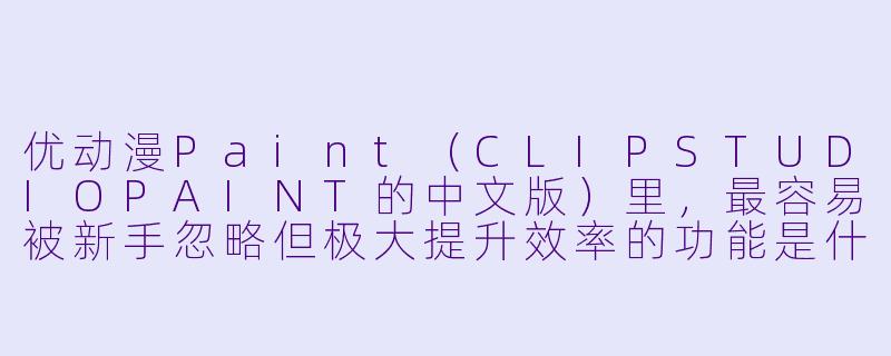 优动漫Paint(CLIPSTUDIOPAINT的中文版)里,最容易被新手忽略但极大提升效率的功能是什么?-优动漫paint