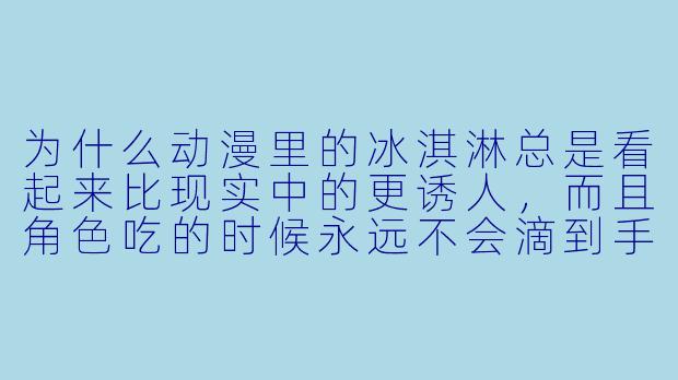 为什么动漫里的冰淇淋总是看起来比现实中的更诱人,而且角X 吃的时候永远不会滴到手上?-冰淇淋动漫