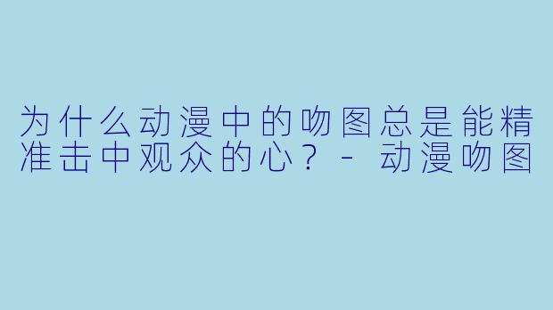 为什么动漫中的吻图总是能精准击中观众的心?-动漫吻图