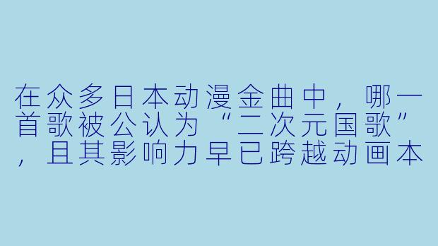 在众多日本动漫金曲中,哪一首歌被公认为“二次元国歌”,且其影响力早已跨越动画本身,成为日本流行文化的象征?-日本动漫十大经典歌曲