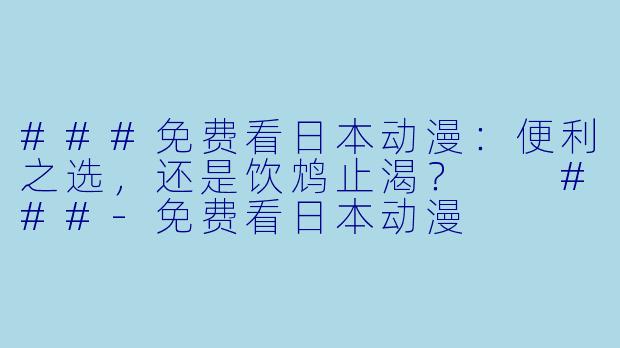 ###免费看日本动漫:便利之选,还是饮鸩止渴?
###-免费看日本动漫