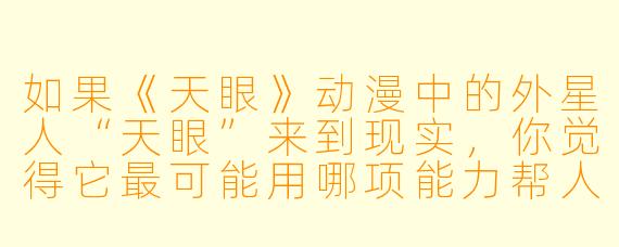 如果《天眼》动漫中的外星人“天眼”来到现实，你觉得它最可能用哪项能力帮人类解决当下的难题？为什么？