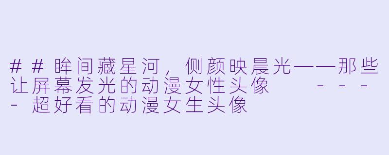 ##眸间藏星河,侧颜映晨光——那些让屏幕发光的动漫女X 头像
----超好看的动漫女生头像