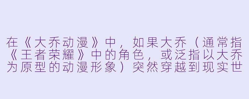 在《大乔动漫》中,如果大乔(通常指《王者荣耀》中的角X ,或泛指以大乔为原型的动漫形象)突然穿越到现实世界,并遇见了正在赶稿的漫画家,她最可能用哪句台词来打破沉默?-大乔动漫