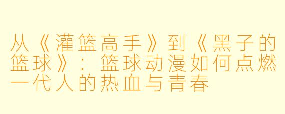 从《灌篮高手》到《黑子的篮球》:篮球动漫如何点燃一代人的热血与青春