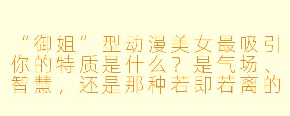 “御姐”型动漫美女最吸引你的特质是什么?是气场、智慧,还是那种若即若离的成熟魅力?