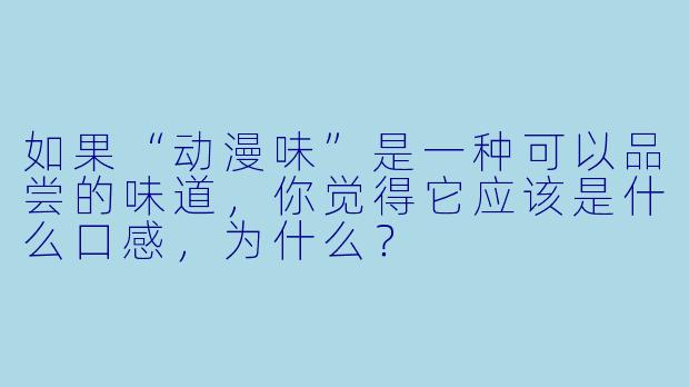 如果“动漫味”是一种可以品尝的味道,你觉得它应该是什么口感,为什么?