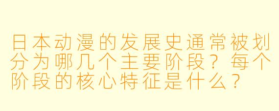 日本动漫的发展史通常被划分为哪几个主要阶段?每个阶段的核心特征是什么?