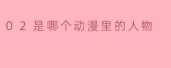 02是哪个动漫里的人物