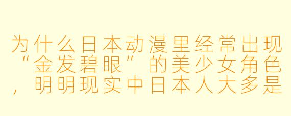 为什么日本动漫里经常出现“金发碧眼”的美少女角X ,明明现实中日本人大多是黑发黑眼?