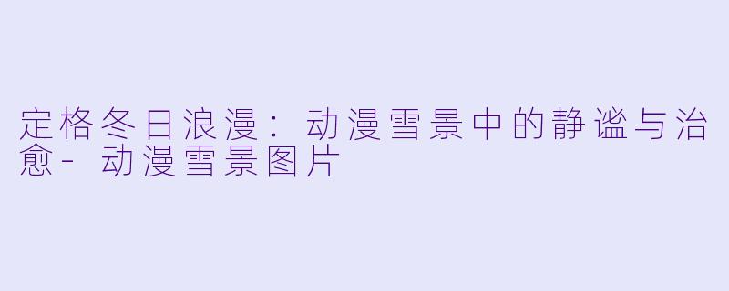 定格冬日浪漫:动漫雪景中的静谧与治愈-动漫雪景图片