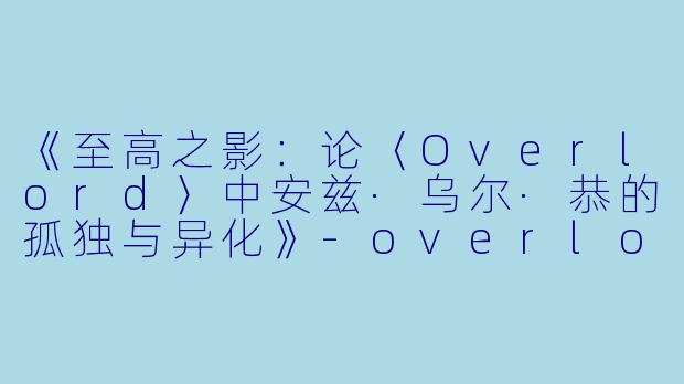 《至高之影:论〈Overlord〉中安兹·乌尔·恭的孤独与异化》-overlord动漫