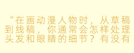 “在画动漫人物时，从草稿到线稿，你通常会怎样处理头发和眼睛的细节？有没有什么小技巧能让它们看起来更‘活’？”
