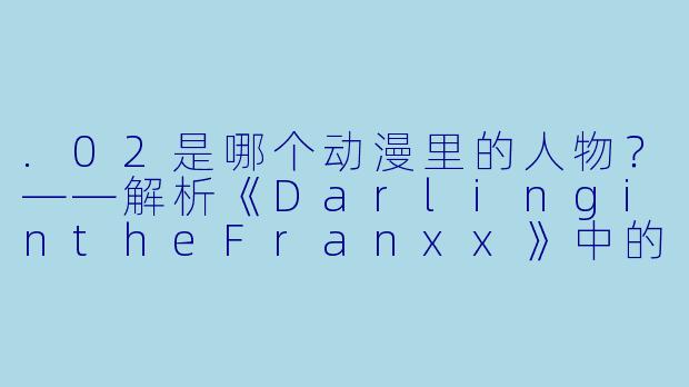 .02是哪个动漫里的人物?——解析《DarlingintheFranxx》中的零二