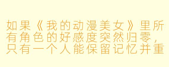 如果《我的动漫美女》里所有角X 的好感度突然归零,只有一个人能保留记忆并重新攻略她们,你会选谁?