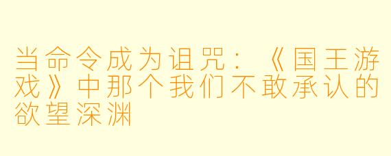当命令成为诅咒:《国王游戏》中那个我们不敢承认的欲望深渊