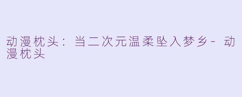 动漫枕头:当二次元温柔坠入梦乡-动漫枕头