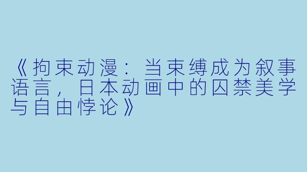 《拘束动漫:当束缚成为叙事语言,日本动画中的囚禁美学与自由悖论》