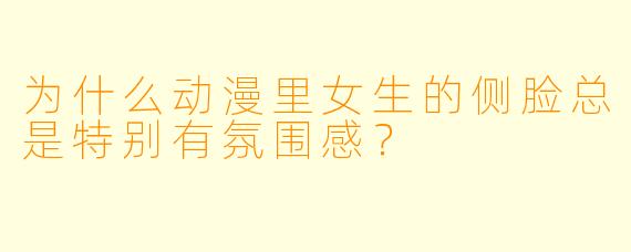 为什么动漫里女生的侧脸总是特别有氛围感？