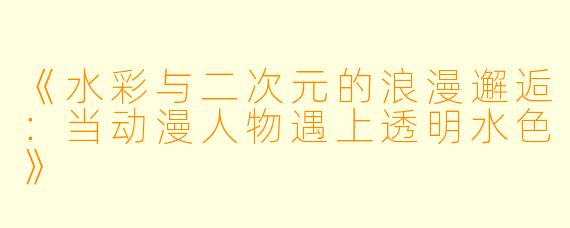 《水彩与二次元的浪漫邂逅:当动漫人物遇上透明水X 》
