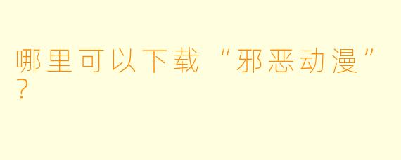 哪里可以下载“邪恶动漫”？