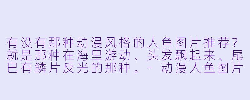 有没有那种动漫风格的人鱼图片推荐?就是那种在海里游动、头发飘起来、尾巴有鳞片反光的那种。-动漫人鱼图片