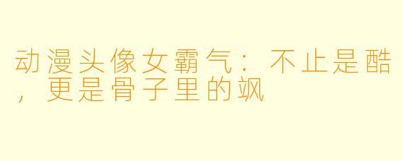 动漫头像女霸气:不止是酷,更是骨子里的飒