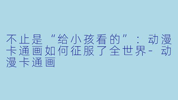 不止是“给小孩看的”:动漫卡通画如何征服了全世界-动漫卡通画