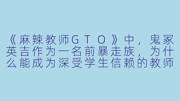 《麻辣教师GTO》中,鬼冢英吉作为一名前暴走族,为什么能成为深受学生信赖的教师?他的教育理念与传统的“优等生至上”有何本质不同?