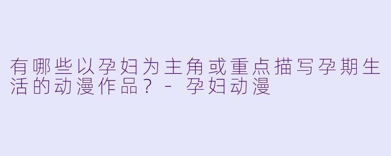 有哪些以孕妇为主角或重点描写孕期生活的动漫作品?-孕妇动漫