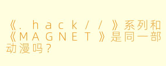 《.hack//》系列和《MAGNET》是同一部动漫吗？