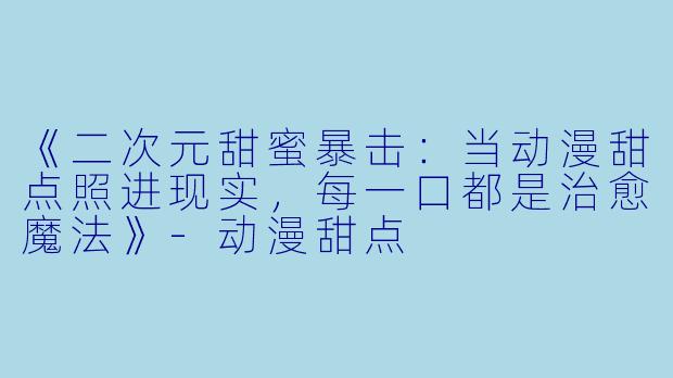 《二次元甜蜜暴击:当动漫甜点照进现实,每一口都是治愈魔法》-动漫甜点