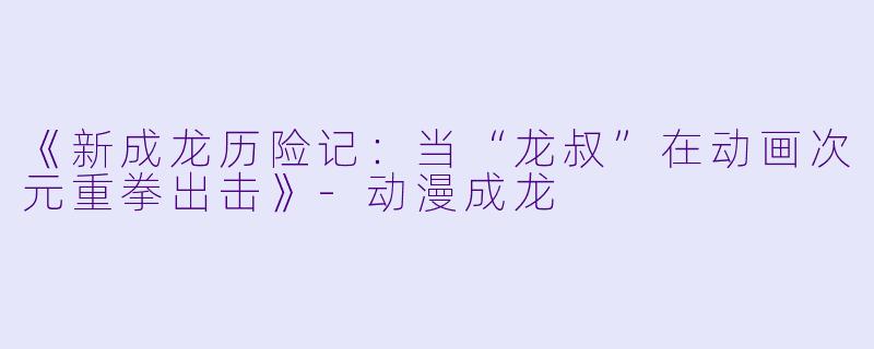 《新成龙历险记:当“龙叔”在动画次元重拳出击》-动漫成龙