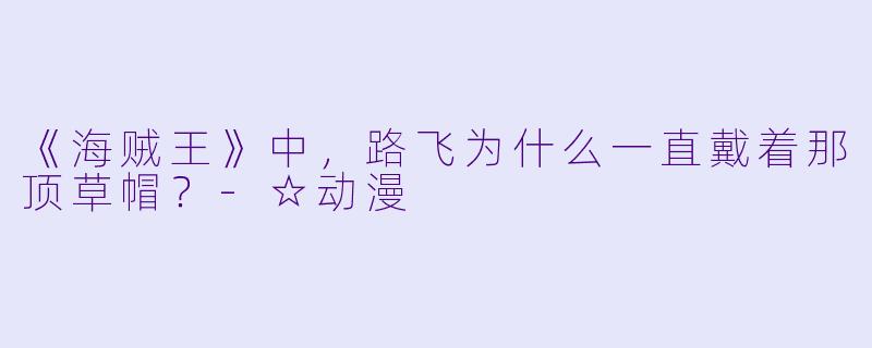 《海贼王》中，路飞为什么一直戴着那顶草帽？-☆动漫