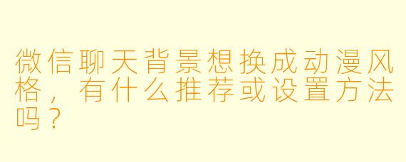 微信聊天背景想换成动漫风格，有什么推荐或设置方法吗？