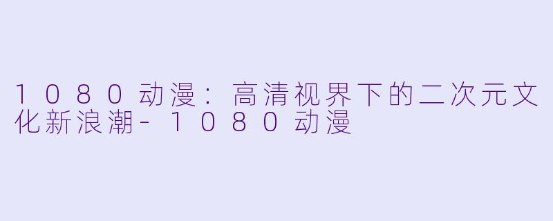 1080动漫:高清视界下的二次元文化新浪潮-1080动漫