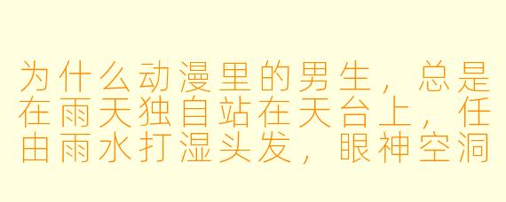 为什么动漫里的男生，总是在雨天独自站在天台上，任由雨水打湿头发，眼神空洞地望着远方？