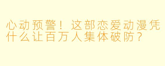 心动预警!这部恋爱动漫凭什么让百万人集体破防?
