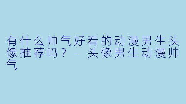 有什么帅气好看的动漫男生头像推荐吗?-头像男生动漫帅气