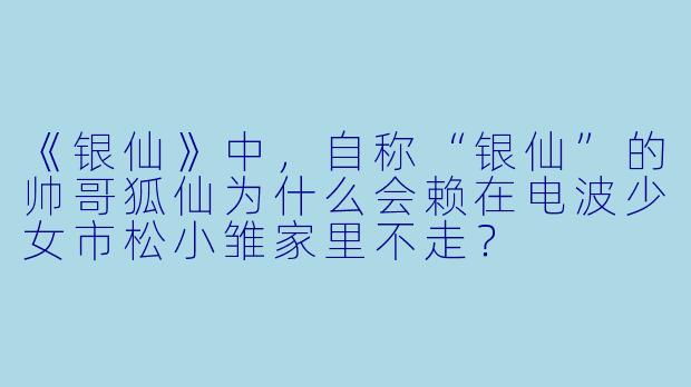 《银仙》中，自称“银仙”的帅哥狐仙为什么会赖在电波少女市松小雏家里不走？