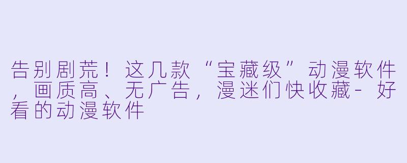 告别剧荒!这几款“宝藏级”动漫软件,画质高、无广告,漫迷们快收藏-好看的动漫软件