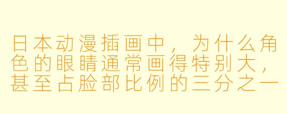 日本动漫插画中,为什么角X 的眼睛通常画得特别大,甚至占脸部比例的三分之一以上?