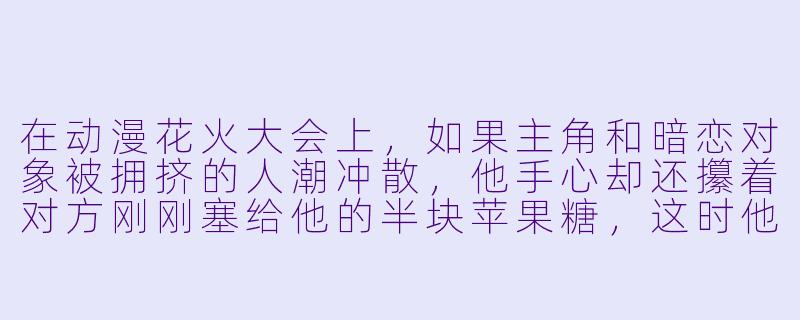在动漫花火大会上,如果主角和暗恋对象被拥挤的人潮冲散,他手心却还攥着对方刚刚塞给他的半块苹果糖,这时他应该先去找人,还是先吃掉糖?-动漫花火