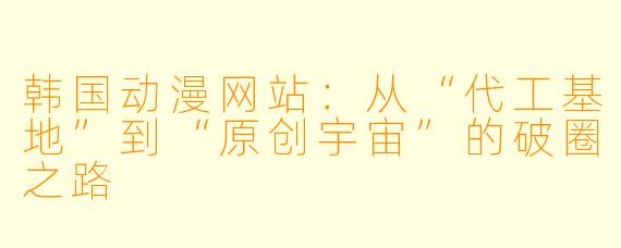 韩国动漫网站:从“代工基地”到“原创宇宙”的破圈之路
