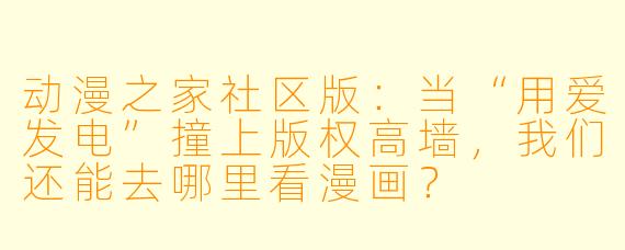 动漫之家社区版:当“用爱发电”撞上版权高墙,我们还能去哪里看漫画?