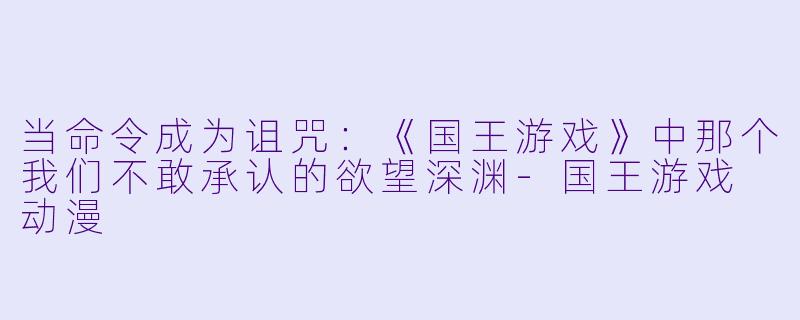 当命令成为诅咒:《国王游戏》中那个我们不敢承认的欲望深渊-国王游戏 动漫