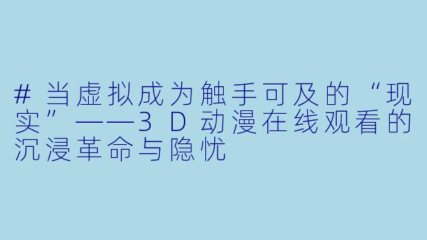 #当虚拟成为触手可及的“现实”——3D动漫在线观看的沉浸革命与隐忧