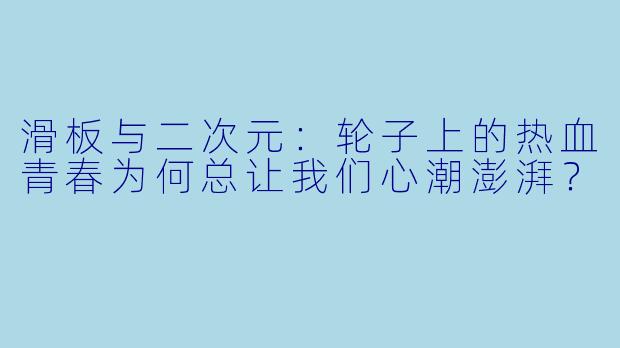 滑板与二次元:轮子上的热血青春为何总让我们心潮澎湃?